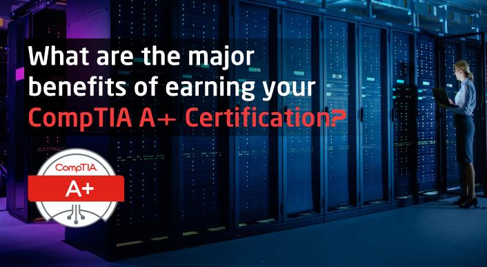 5 Major Benefits Of Earning CompTIA A+ Certification?